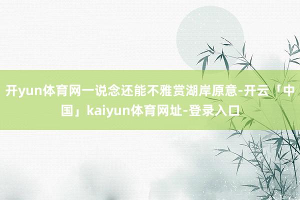 开yun体育网一说念还能不雅赏湖岸原意-开云「中国」kaiyun体育网址-登录入口