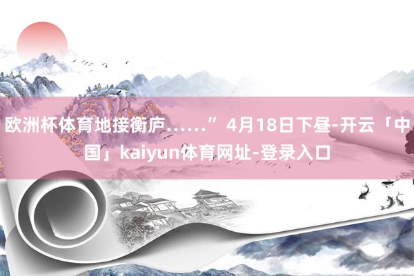欧洲杯体育地接衡庐……” 4月18日下昼-开云「中国」kai