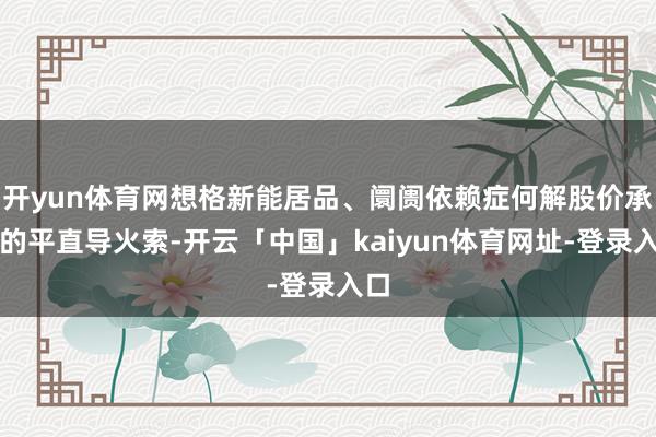开yun体育网想格新能居品、阛阓依赖症何解股价承压的平直导火索-开云「中国」kaiyun体育网址-登录入口