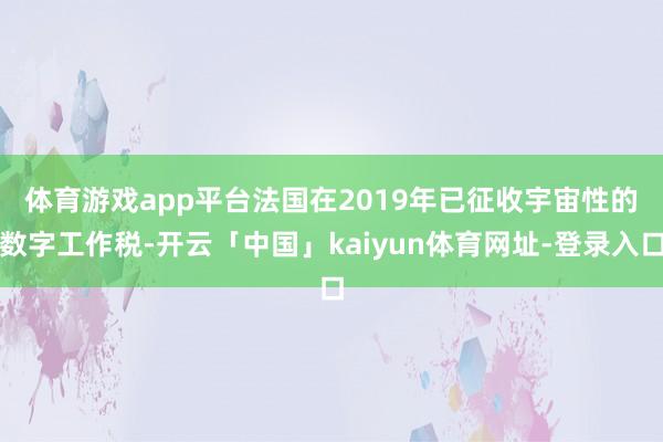 体育游戏app平台　　法国在2019年已征收宇宙性的数字工作税-开云「中国」kaiyun体育网址-登录入口