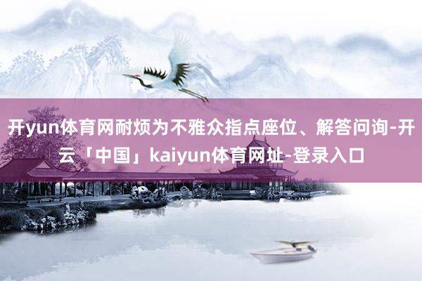 开yun体育网耐烦为不雅众指点座位、解答问询-开云「中国」kaiyun体育网址-登录入口