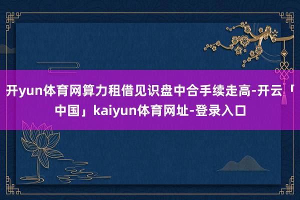 开yun体育网算力租借见识盘中合手续走高-开云「中国」kaiyun体育网址-登录入口