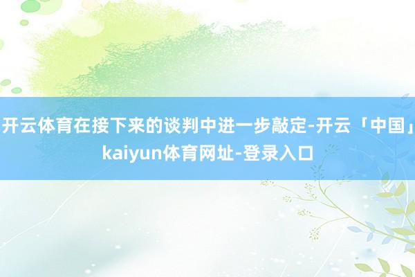 开云体育在接下来的谈判中进一步敲定-开云「中国」kaiyun