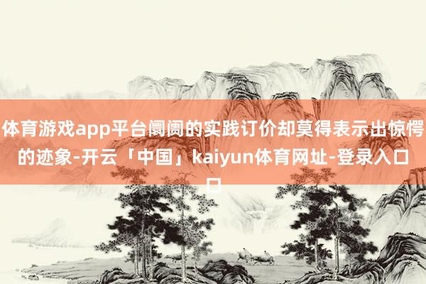 体育游戏app平台阛阓的实践订价却莫得表示出惊愕的迹象-开云