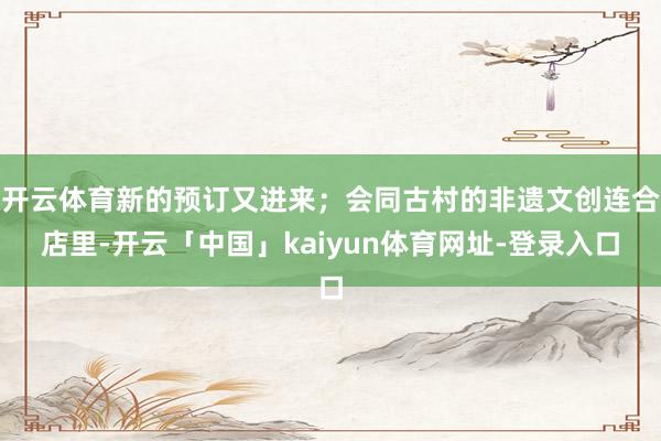 开云体育新的预订又进来；会同古村的非遗文创连合店里-开云「中