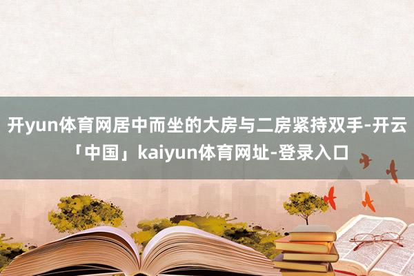 开yun体育网居中而坐的大房与二房紧持双手-开云「中国」ka