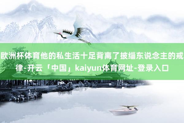 欧洲杯体育他的私生活十足背离了披缁东说念主的戒律-开云「中国