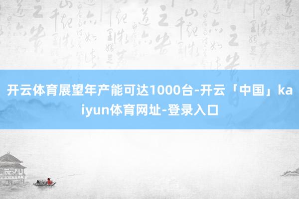 开云体育展望年产能可达1000台-开云「中国」kaiyun体育网址-登录入口