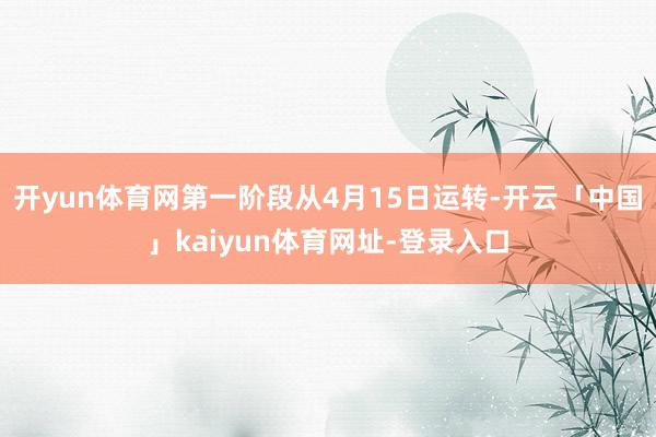 开yun体育网第一阶段从4月15日运转-开云「中国」kaiyun体育网址-登录入口