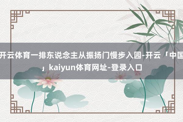 开云体育一排东说念主从振扬门慢步入园-开云「中国」kaiyun体育网址-登录入口