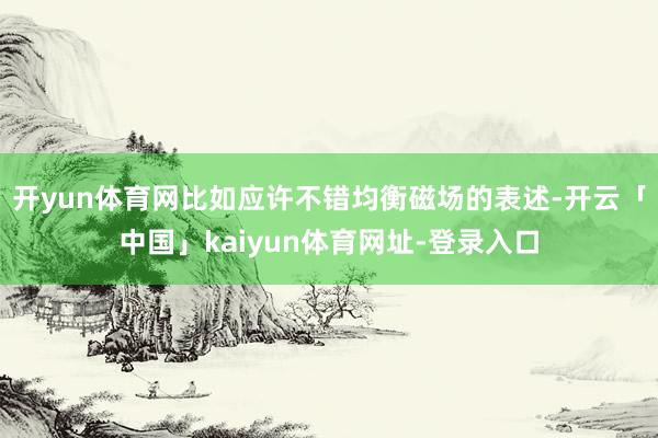 开yun体育网比如应许不错均衡磁场的表述-开云「中国」kaiyun体育网址-登录入口