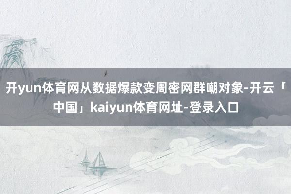 开yun体育网从数据爆款变周密网群嘲对象-开云「中国」kaiyun体育网址-登录入口