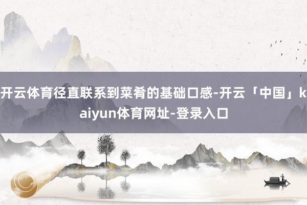 开云体育径直联系到菜肴的基础口感-开云「中国」kaiyun体育网址-登录入口
