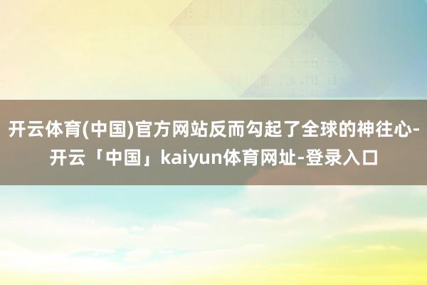 开云体育(中国)官方网站反而勾起了全球的神往心-开云「中国」kaiyun体育网址-登录入口
