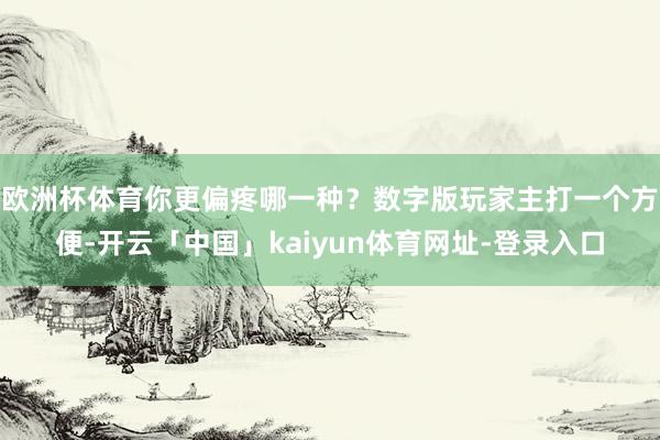 欧洲杯体育你更偏疼哪一种？数字版玩家主打一个方便-开云「中国」kaiyun体育网址-登录入口