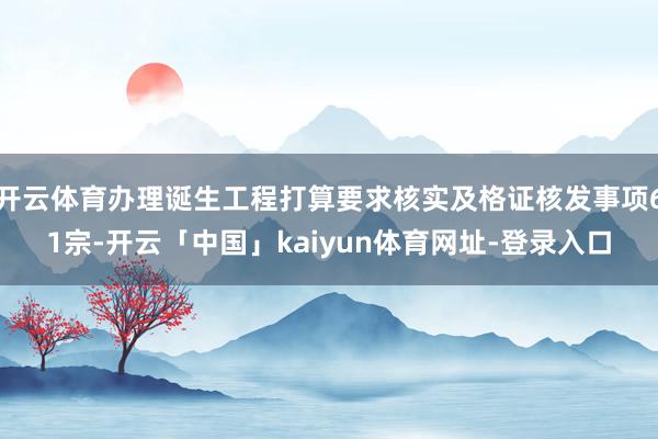开云体育办理诞生工程打算要求核实及格证核发事项61宗-开云「中国」kaiyun体育网址-登录入口