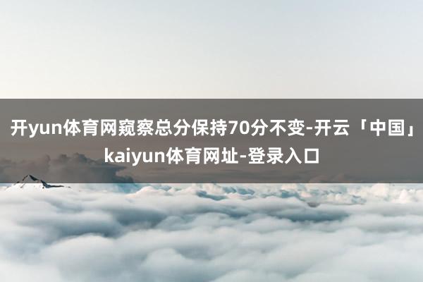 开yun体育网窥察总分保持70分不变-开云「中国」kaiyun体育网址-登录入口