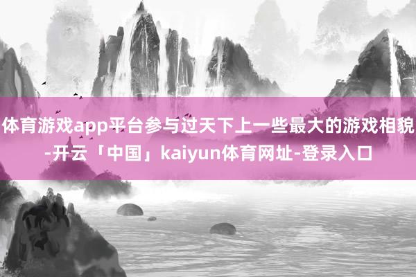 体育游戏app平台参与过天下上一些最大的游戏相貌-开云「中国
