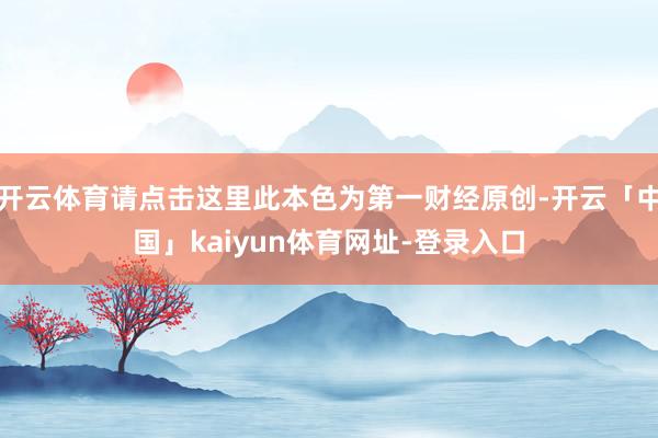 开云体育请点击这里此本色为第一财经原创-开云「中国」kaiyun体育网址-登录入口
