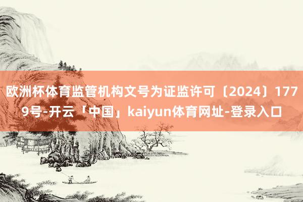 欧洲杯体育监管机构文号为证监许可〔2024〕1779号-开云「中国」kaiyun体育网址-登录入口