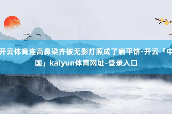 开云体育连高鼻梁齐被无影灯照成了扁平饼-开云「中国」kaiy