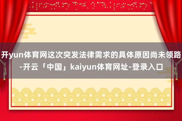 开yun体育网这次突发法律需求的具体原因尚未领路-开云「中国