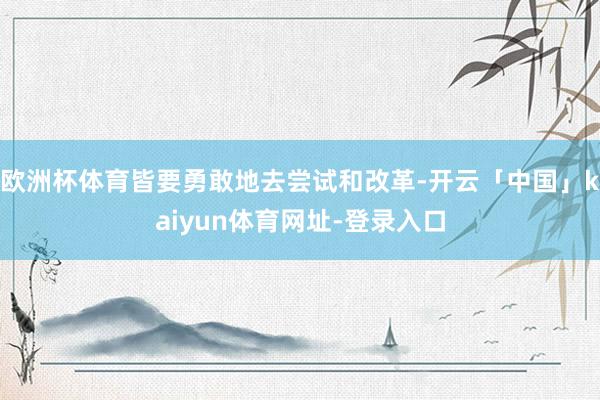 欧洲杯体育皆要勇敢地去尝试和改革-开云「中国」kaiyun体