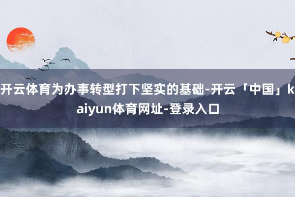 开云体育为办事转型打下坚实的基础-开云「中国」kaiyun体