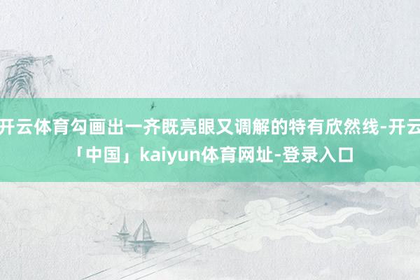 开云体育勾画出一齐既亮眼又调解的特有欣然线-开云「中国」kaiyun体育网址-登录入口