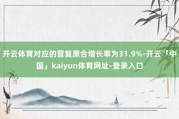 开云体育对应的营复原合增长率为31.9%-开云「中国」kai