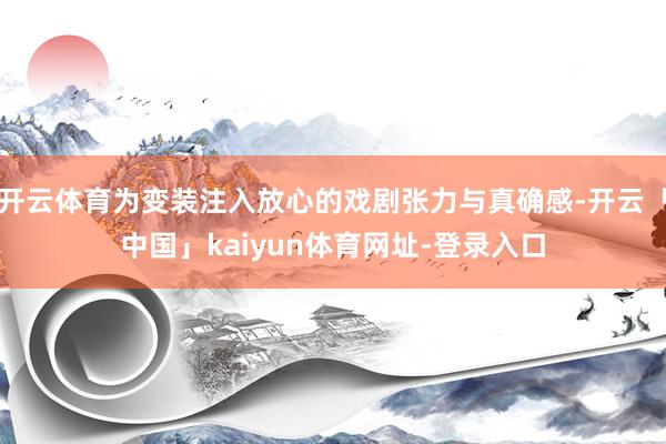 开云体育为变装注入放心的戏剧张力与真确感-开云「中国」kaiyun体育网址-登录入口