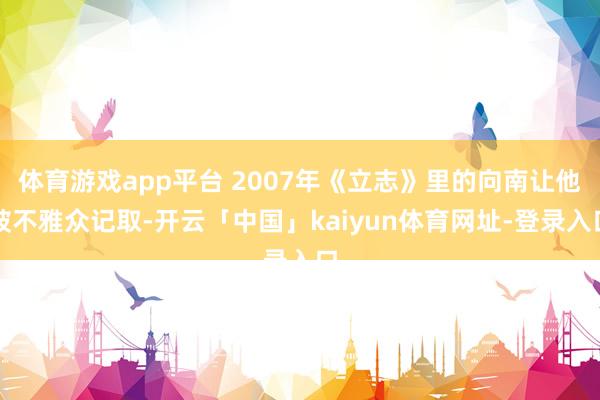 体育游戏app平台 2007年《立志》里的向南让他被不雅众记取-开云「中国」kaiyun体育网址-登录入口
