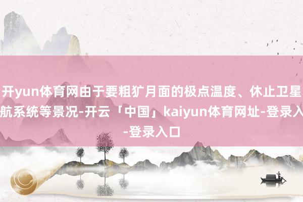 开yun体育网由于要粗犷月面的极点温度、休止卫星导航系统等景况-开云「中国」kaiyun体育网址-登录入口