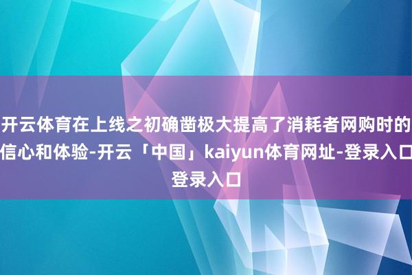 开云体育在上线之初确凿极大提高了消耗者网购时的信心和体验-开云「中国」kaiyun体育网址-登录入口