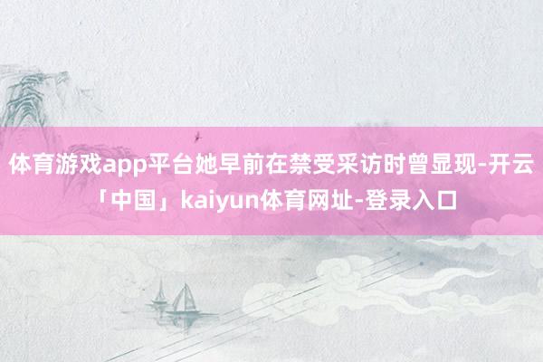 体育游戏app平台她早前在禁受采访时曾显现-开云「中国」ka