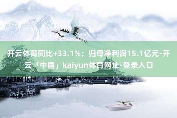 开云体育同比+33.1%；归母净利润15.1亿元-开云「中国
