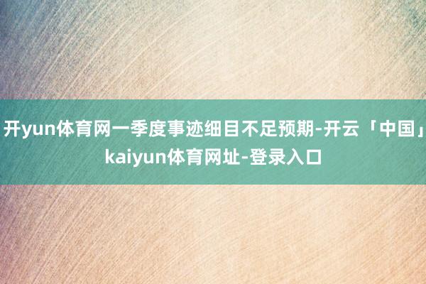 开yun体育网一季度事迹细目不足预期-开云「中国」kaiyu