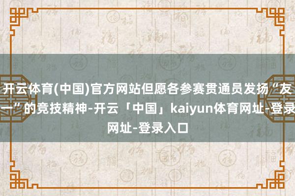 开云体育(中国)官方网站但愿各参赛贯通员发扬“友谊第一”的竞技精神-开云「中国」kaiyun体育网址-登录入口