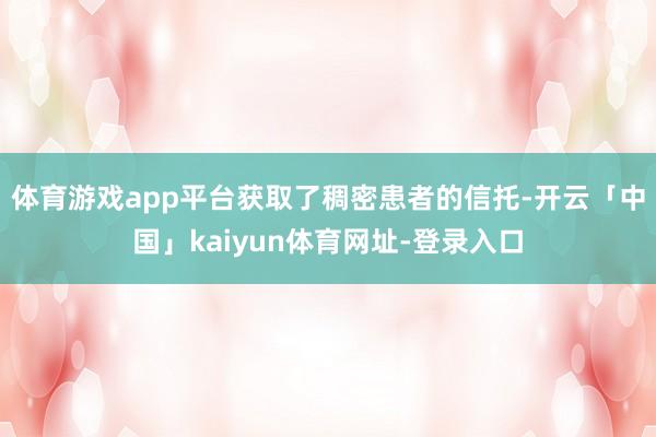 体育游戏app平台获取了稠密患者的信托-开云「中国」kaiyun体育网址-登录入口
