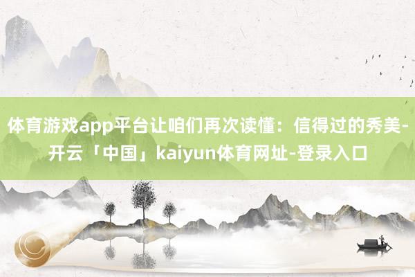 体育游戏app平台让咱们再次读懂：信得过的秀美-开云「中国」kaiyun体育网址-登录入口