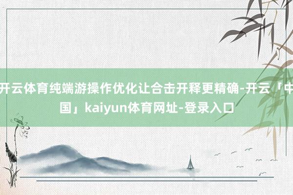 开云体育纯端游操作优化让合击开释更精确-开云「中国」kaiy