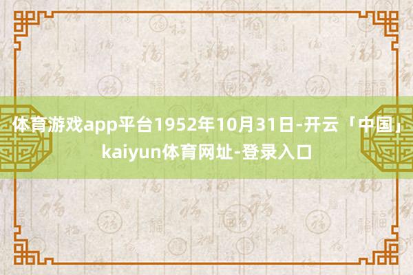 体育游戏app平台1952年10月31日-开云「中国」kai