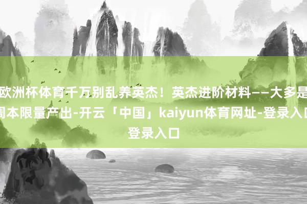 欧洲杯体育千万别乱养英杰！英杰进阶材料——大多是周本限量产出