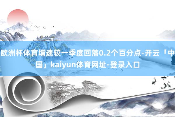 欧洲杯体育增速较一季度回落0.2个百分点-开云「中国」kai