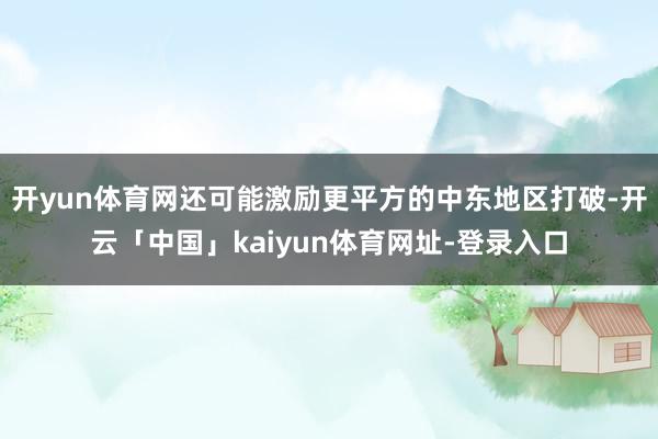 开yun体育网还可能激励更平方的中东地区打破-开云「中国」k