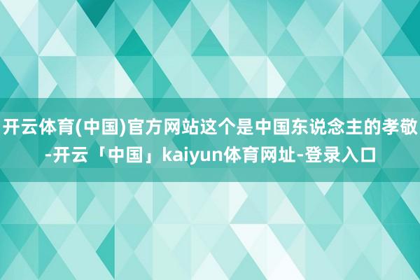 开云体育(中国)官方网站这个是中国东说念主的孝敬-开云「中国