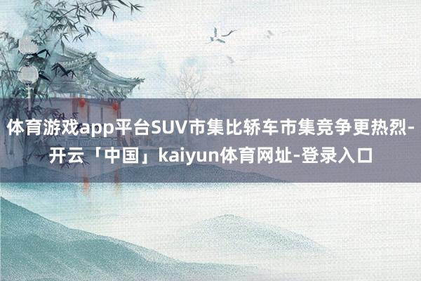 体育游戏app平台SUV市集比轿车市集竞争更热烈-开云「中国