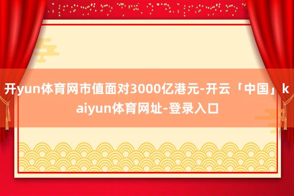 开yun体育网市值面对3000亿港元-开云「中国」kaiyu