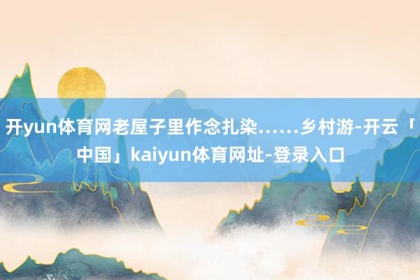 开yun体育网老屋子里作念扎染……乡村游-开云「中国」kai