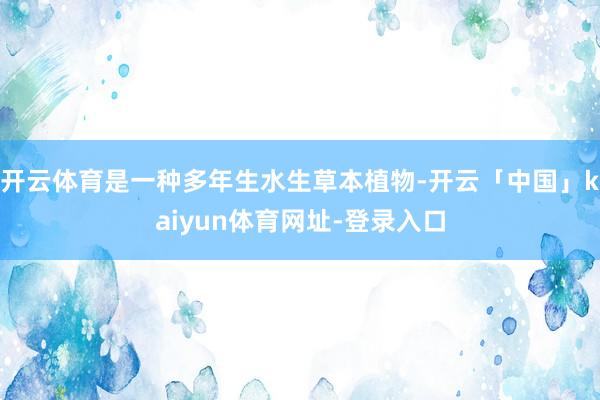 开云体育是一种多年生水生草本植物-开云「中国」kaiyun体育网址-登录入口